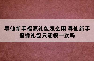 寻仙新手福源礼包怎么用 寻仙新手福缘礼包只能领一次吗